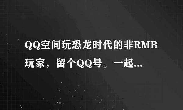 QQ空间玩恐龙时代的非RMB玩家，留个QQ号。一起玩，谢谢