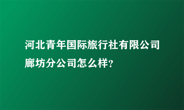 河北青年国际旅行社有限公司廊坊分公司怎么样？