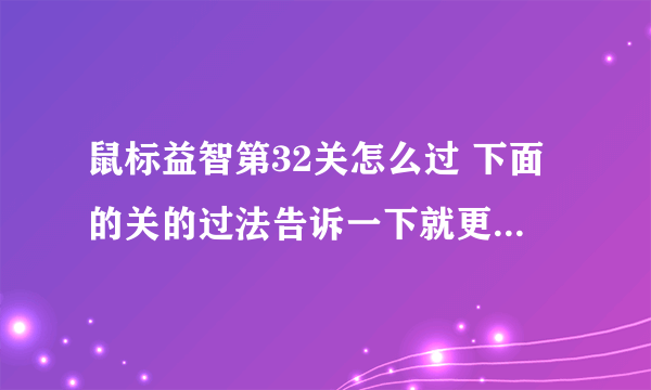 鼠标益智第32关怎么过 下面的关的过法告诉一下就更好了，32关卡住了！！！