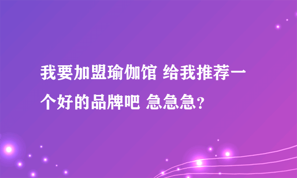 我要加盟瑜伽馆 给我推荐一个好的品牌吧 急急急？