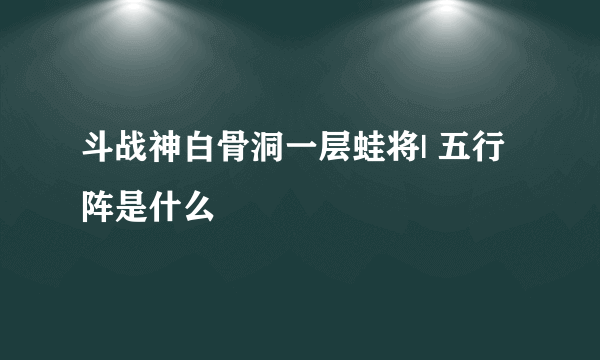 斗战神白骨洞一层蛙将| 五行阵是什么