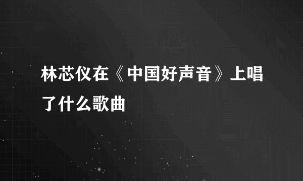 林芯仪在《中国好声音》上唱了什么歌曲