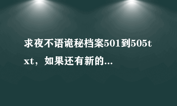 求夜不语诡秘档案501到505txt，如果还有新的就更好了。。。发邮箱107421936@qq。com