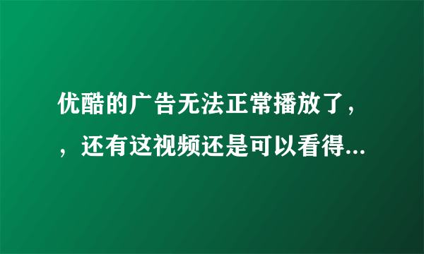 优酷的广告无法正常播放了，，还有这视频还是可以看得，是好还是坏啊