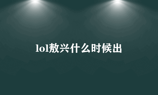 lol敖兴什么时候出