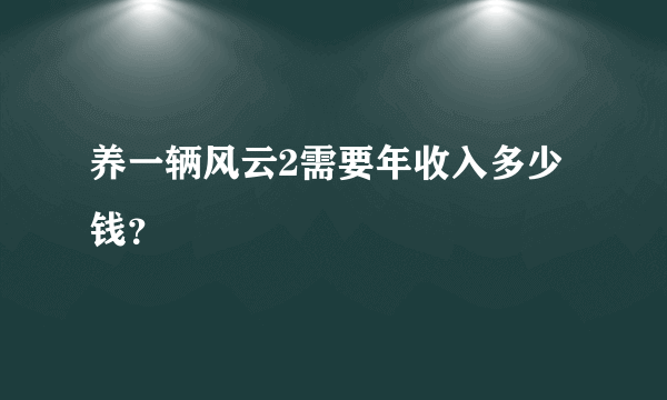 养一辆风云2需要年收入多少钱？