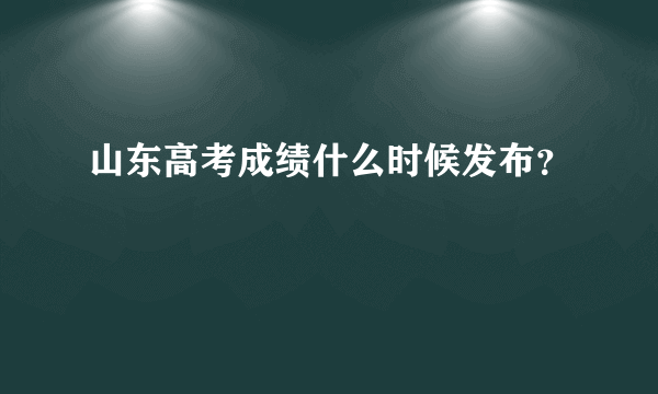 山东高考成绩什么时候发布？