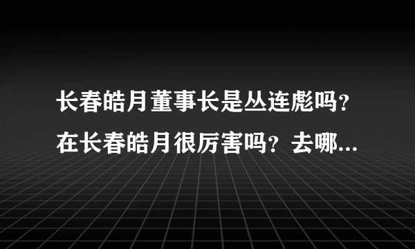 长春皓月董事长是丛连彪吗？在长春皓月很厉害吗？去哪里工作待遇怎么样啊？