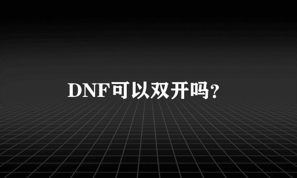 DNF可以双开吗？