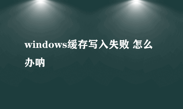 windows缓存写入失败 怎么办呐