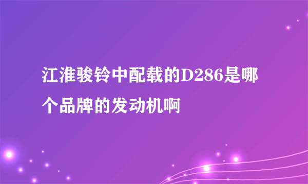 江淮骏铃中配载的D286是哪个品牌的发动机啊