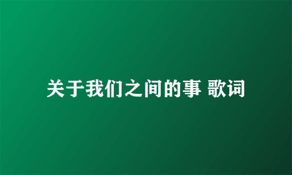 关于我们之间的事 歌词