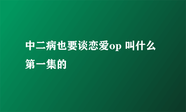 中二病也要谈恋爱op 叫什么 第一集的