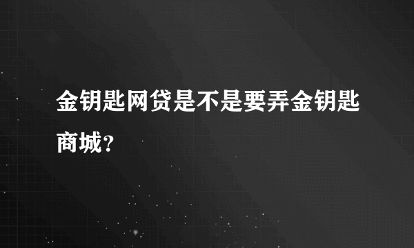 金钥匙网贷是不是要弄金钥匙商城？