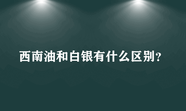 西南油和白银有什么区别？