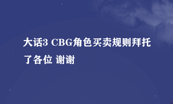 大话3 CBG角色买卖规则拜托了各位 谢谢