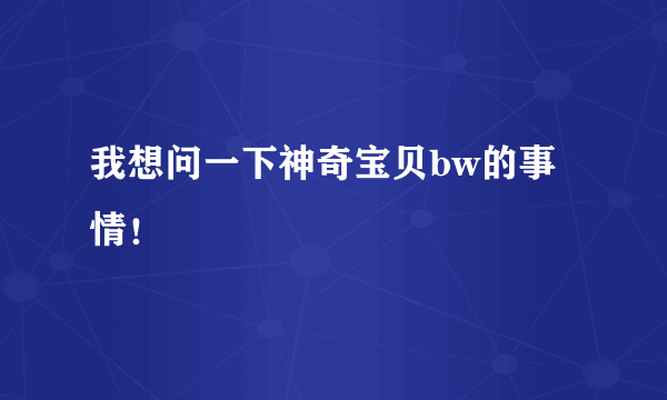 我想问一下神奇宝贝bw的事情！