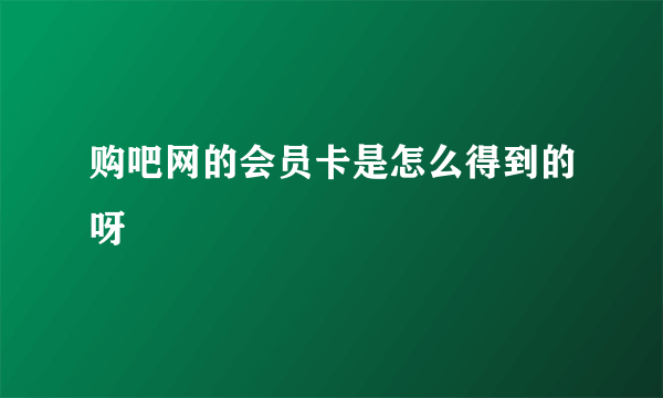 购吧网的会员卡是怎么得到的呀