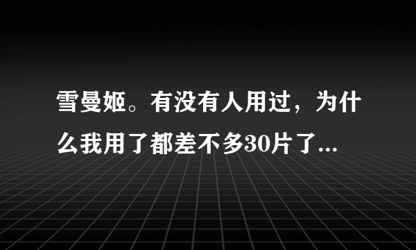 雪曼姬。有没有人用过，为什么我用了都差不多30片了，一点效果都没有，不是假的，要是假的，用这么多脸