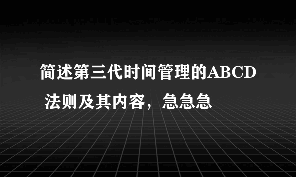 简述第三代时间管理的ABCD 法则及其内容，急急急