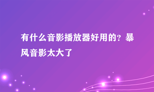 有什么音影播放器好用的？暴风音影太大了