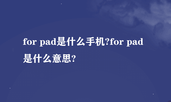 for pad是什么手机?for pad是什么意思?