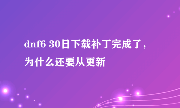 dnf6 30日下载补丁完成了，为什么还要从更新