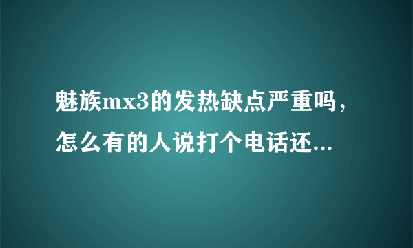 魅族mx3的发热缺点严重吗，怎么有的人说打个电话还烫手，请用过的人介绍一下，我想买那个电话