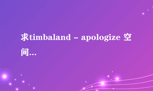 求timbaland - apologize 空间链接！要质量好速度快啦~发我QQ邮箱...