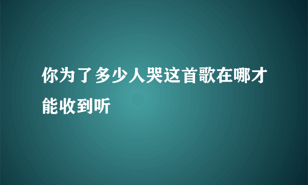 你为了多少人哭这首歌在哪才能收到听