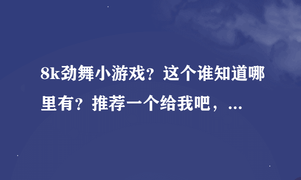 8k劲舞小游戏？这个谁知道哪里有？推荐一个给我吧，谢谢各位！