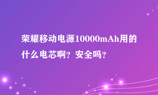 荣耀移动电源10000mAh用的什么电芯啊？安全吗？