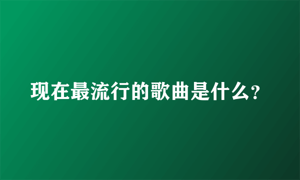 现在最流行的歌曲是什么？