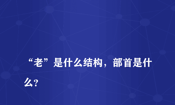 
“老”是什么结构，部首是什么？
