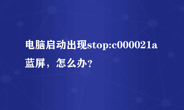 电脑启动出现stop:c000021a蓝屏，怎么办？