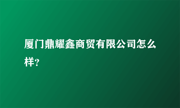 厦门鼎耀鑫商贸有限公司怎么样？