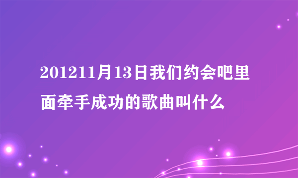 201211月13日我们约会吧里面牵手成功的歌曲叫什么