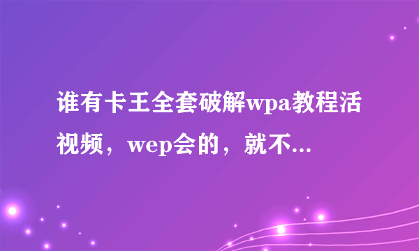 谁有卡王全套破解wpa教程活视频，wep会的，就不用啰嗦了，复制高手就不用麻烦了。谢谢