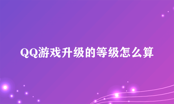 QQ游戏升级的等级怎么算