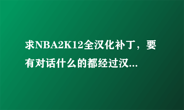 求NBA2K12全汉化补丁，要有对话什么的都经过汉化的！！！