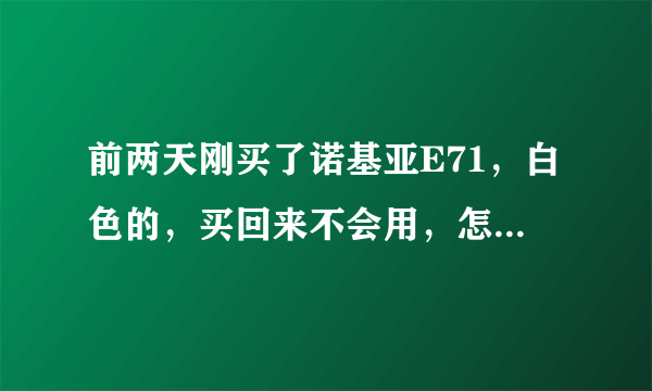 前两天刚买了诺基亚E71，白色的，买回来不会用，怎么办啊，我怎么样从诺基亚ovi商店里面下东西啊