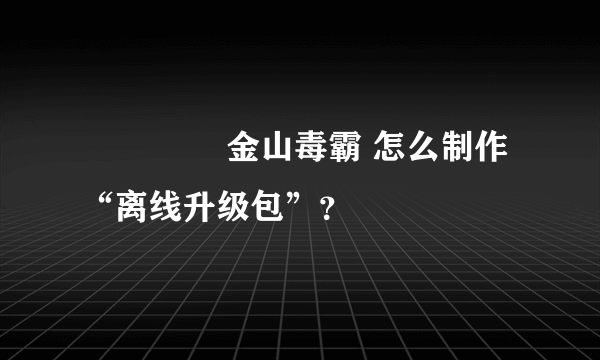 ▅▅▅▅ 金山毒霸 怎么制作“离线升级包”？