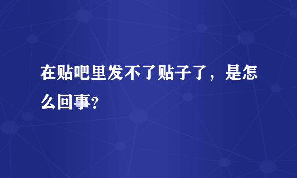 在贴吧里发不了贴子了，是怎么回事？