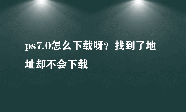 ps7.0怎么下载呀？找到了地址却不会下载