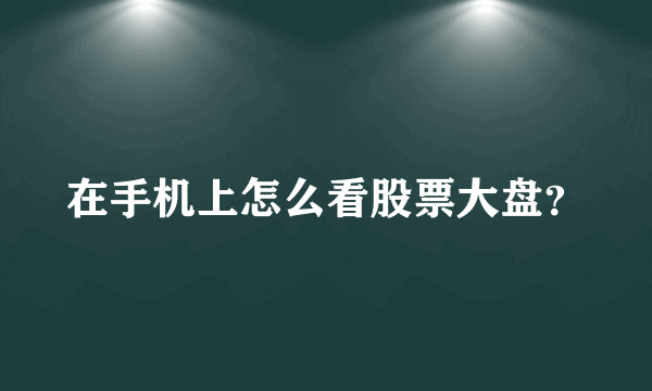 在手机上怎么看股票大盘？