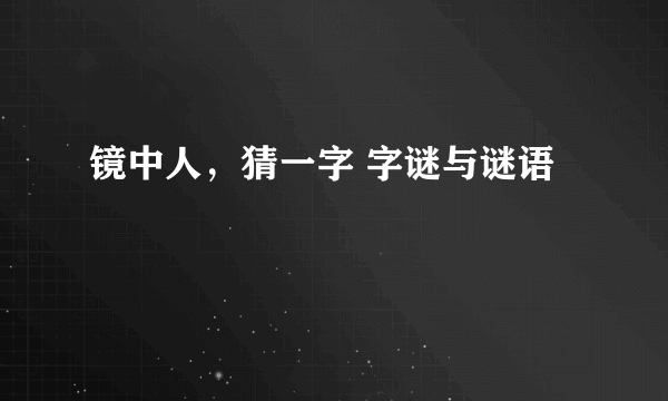 镜中人，猜一字 字谜与谜语