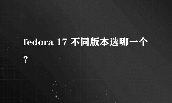 fedora 17 不同版本选哪一个？