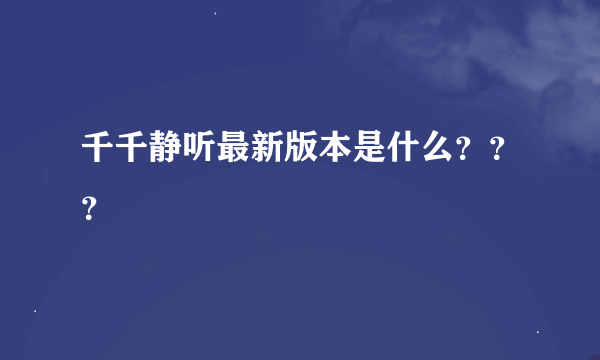 千千静听最新版本是什么？？？