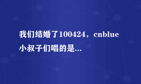 我们结婚了100424，cnblue小叔子们唱的是什么歌？