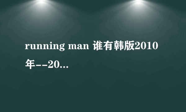 running man 谁有韩版2010年--2011年高清版视频